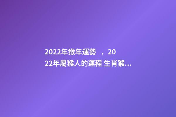 2022年猴年運勢，2022年屬猴人的運程 生肖猴2022年運勢及運程 2022年屬猴財運最旺-第1張-觀點-玄機派